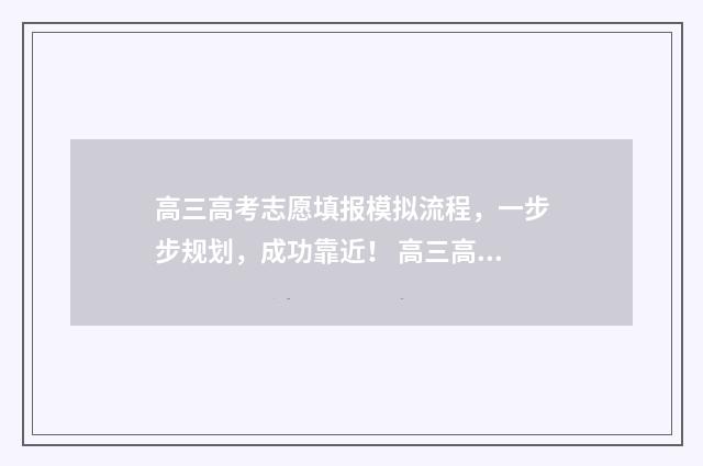 高三高考志愿填报模拟流程，一步步规划，成功靠近！ 高三高考志愿填报了体检报告单收道能参加高考吗