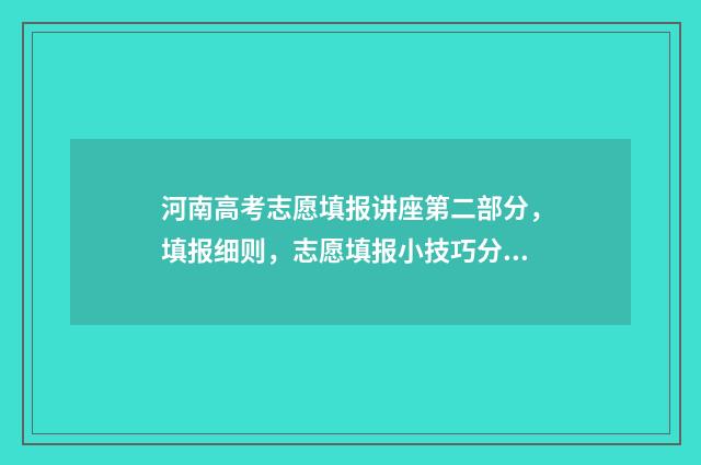 河南高考志愿填报讲座第二部分,填报细则,志愿填报小技巧分享 新高考志愿网