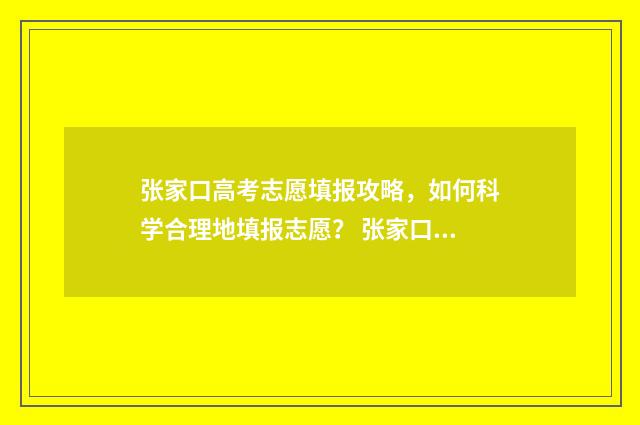 张家口高考志愿填报攻略,如何科学合理地填报志愿? 张家口高考志愿填报李