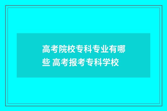 高考院校专科专业有哪些 高考报考专科学校