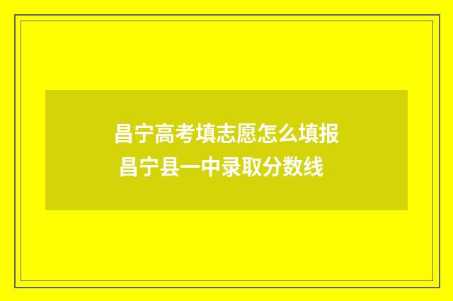 昌宁高考填志愿怎么填报 昌宁县一中录取分数线