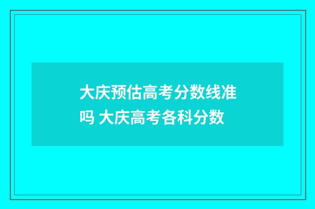 大庆预估高考分数线准吗 大庆高考各科分数