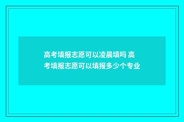 高考填报志愿可以凌晨填吗 高考填报志愿可以填报多少个专业