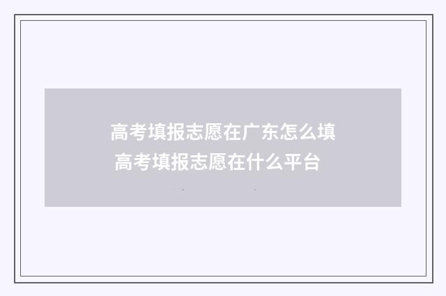 高考填报志愿在广东怎么填 高考填报志愿在什么平台