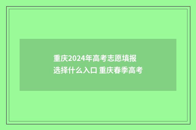 重庆2024年高考志愿填报选择什么入口 重庆春季高考
