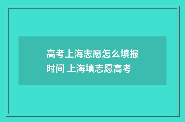 高考上海志愿怎么填报时间 上海填志愿高考