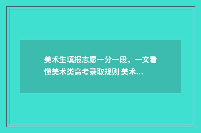 美术生填报志愿一分一段,一文看懂美术类高考录取规则 美术生填报志愿软件
