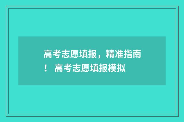 高考志愿填报，精准指南！ 高考志愿填报模拟
