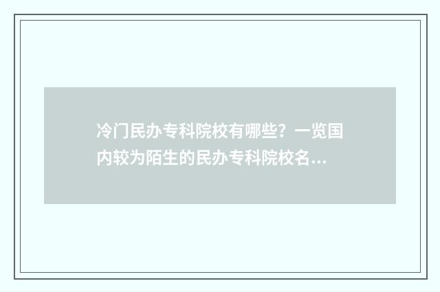 冷门民办专科院校有哪些？一览国内较为陌生的民办专科院校名单 民办本科冷门专业