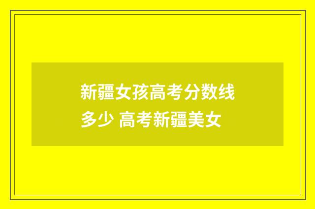 新疆女孩高考分数线多少 高考新疆美女