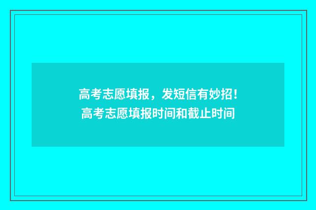 高考志愿填报，发短信有妙招！ 高考志愿填报时间和截止时间