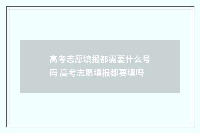 高考志愿填报都需要什么号码 高考志愿填报都要填吗