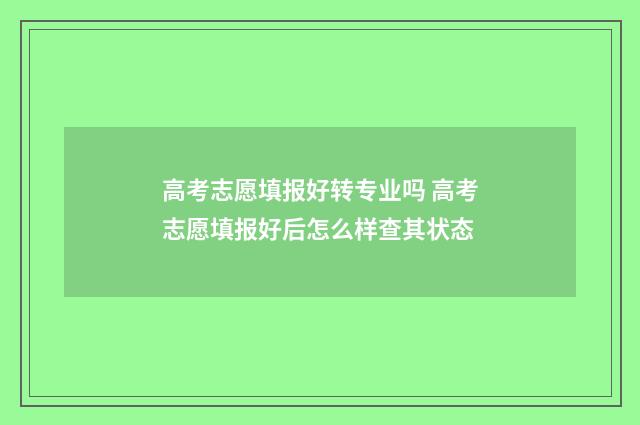 高考志愿填报好转专业吗 高考志愿填报好后怎么样查其状态