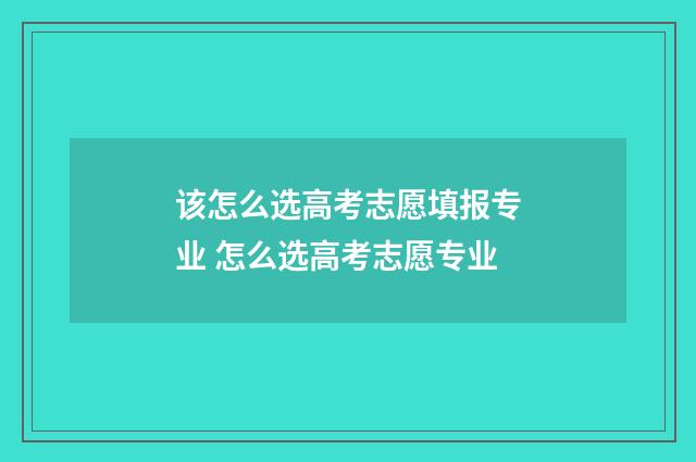 该怎么选高考志愿填报专业 怎么选高考志愿专业