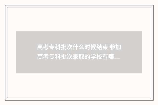 高考专科批次什么时候结束 参加高考专科批次录取的学校有哪些