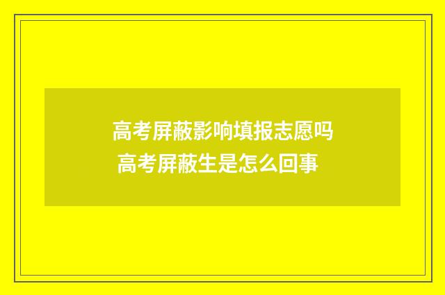 高考屏蔽影响填报志愿吗 高考屏蔽生是怎么回事