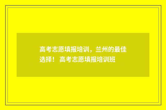 高考志愿填报培训，兰州的最佳选择！ 高考志愿填报培训班