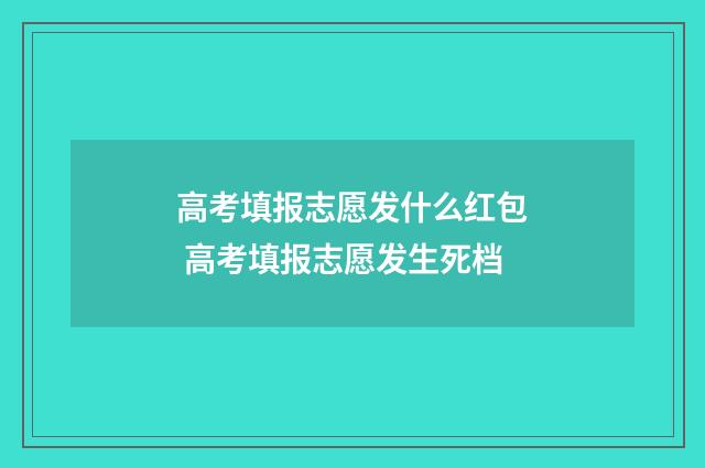 高考填报志愿发什么红包 高考填报志愿发生死档