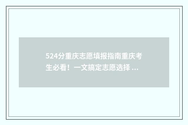 524分重庆志愿填报指南重庆考生必看!一文搞定志愿选择 重庆填志愿2021