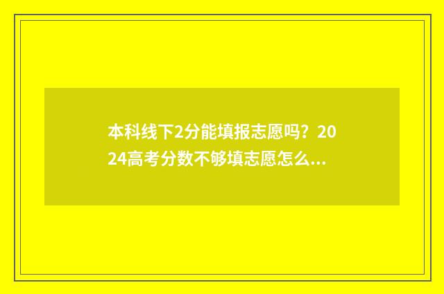 本科线下2分能填报志愿吗？2024高考分数不够填志愿怎么办 二本线下2分能报二批学校吗