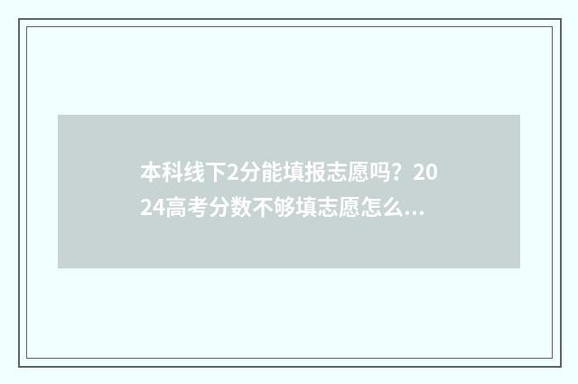 本科线下2分能填报志愿吗？2024高考分数不够填志愿怎么办 二本线下2分能报二批学校吗