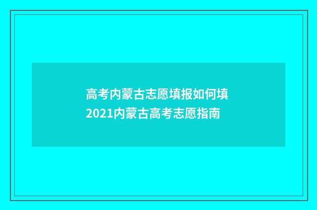 高考内蒙古志愿填报如何填 2021内蒙古高考志愿指南