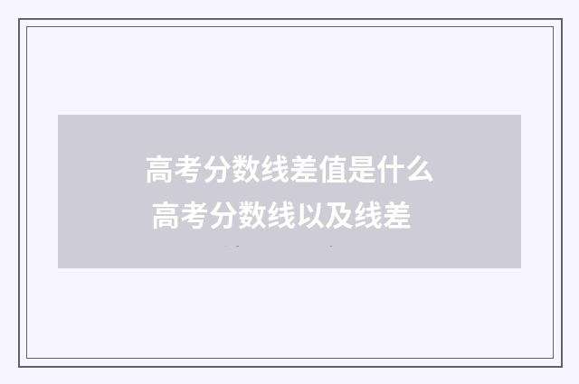 高考分数线差值是什么 高考分数线以及线差