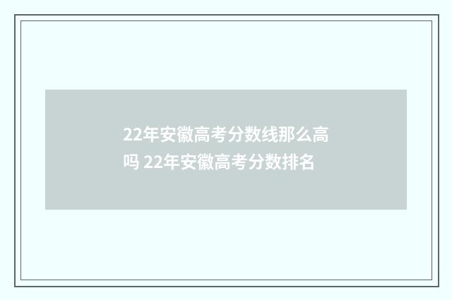 22年安徽高考分数线那么高吗 22年安徽高考分数排名