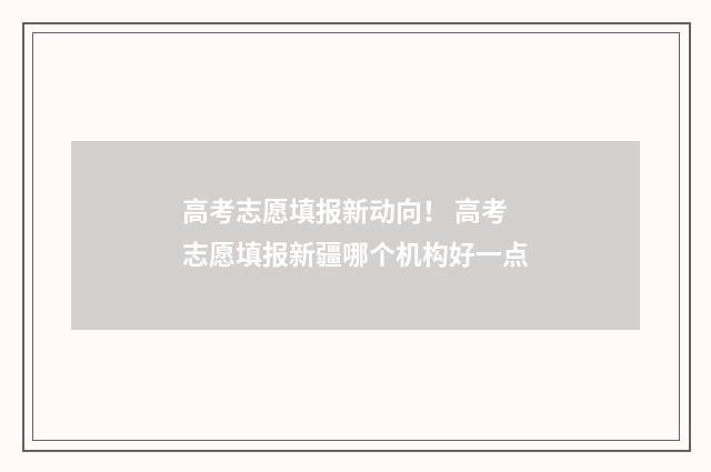 高考志愿填报新动向！ 高考志愿填报新疆哪个机构好一点