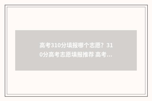 高考310分填报哪个志愿?310分高考志愿填报推荐 高考考310分算低吗