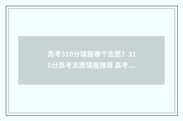 高考310分填报哪个志愿?310分高考志愿填报推荐 高考考310分算低吗