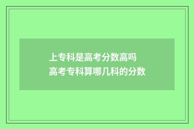 上专科是高考分数高吗 高考专科算哪几科的分数