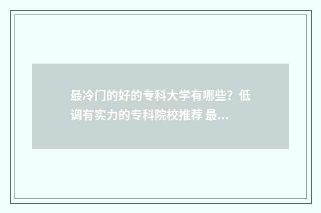 最冷门的好的专科大学有哪些？低调有实力的专科院校推荐 最最冷门的专业