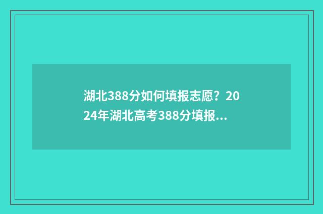 湖北388分如何填报志愿？2024年湖北高考388分填报志愿指南 2021年湖北高考348分能报哪些学校?