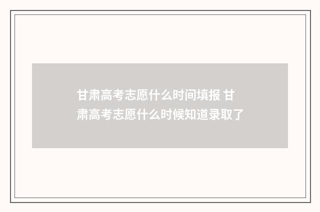 甘肃高考志愿什么时间填报 甘肃高考志愿什么时候知道录取了