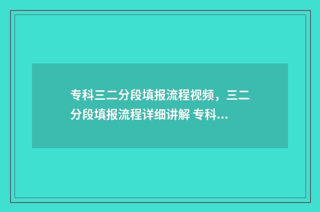 专科三二分段填报流程视频，三二分段填报流程详细讲解 专科三二分段什么意思第一学历