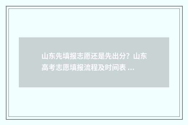 山东先填报志愿还是先出分？山东高考志愿填报流程及时间表 山东高考报志愿先选专业吗