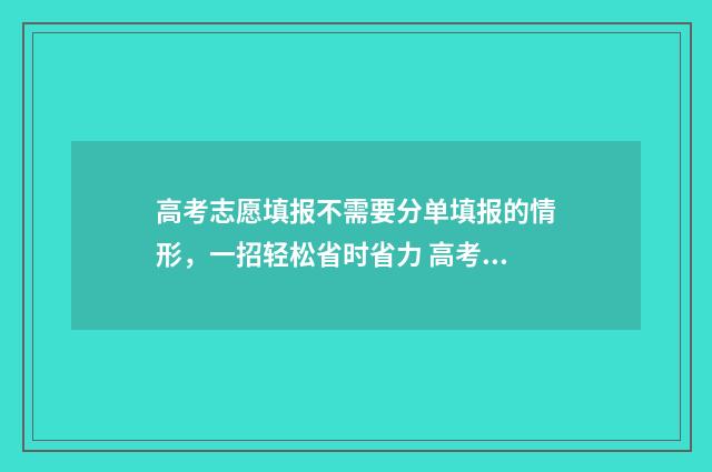 高考志愿填报不需要分单填报的情形，一招轻松省时省力 高考志愿填报不需要提交吗