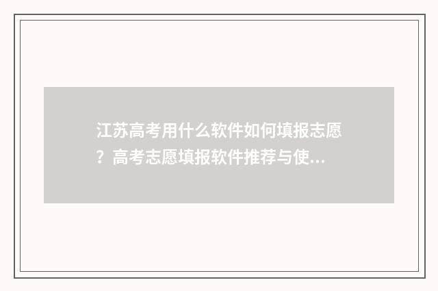 江苏高考用什么软件如何填报志愿？高考志愿填报软件推荐与使用指南 江苏高考用什么资料