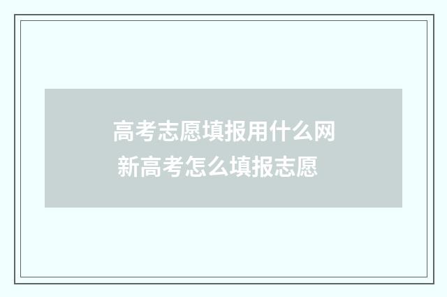 高考志愿填报用什么网 新高考怎么填报志愿