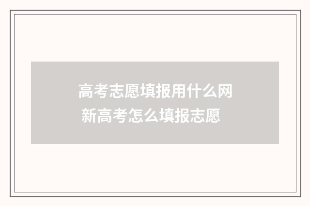 高考志愿填报用什么网 新高考怎么填报志愿