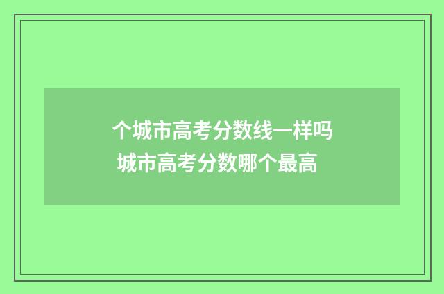 个城市高考分数线一样吗 城市高考分数哪个最高