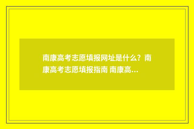 南康高考志愿填报网址是什么?南康高考志愿填报指南 南康高考志愿填报