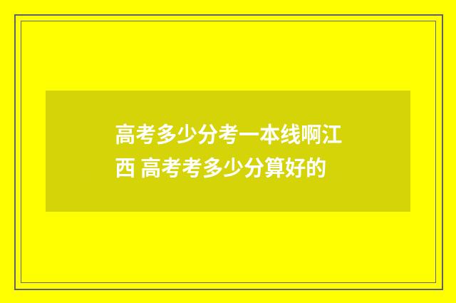高考多少分考一本线啊江西 高考考多少分算好的