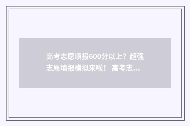 高考志愿填报600分以上？超强志愿填报模拟来啦！ 高考志愿填报技巧