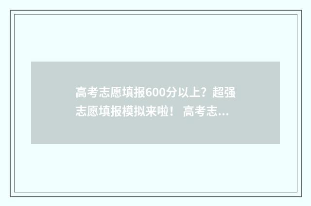 高考志愿填报600分以上？超强志愿填报模拟来啦！ 高考志愿填报技巧