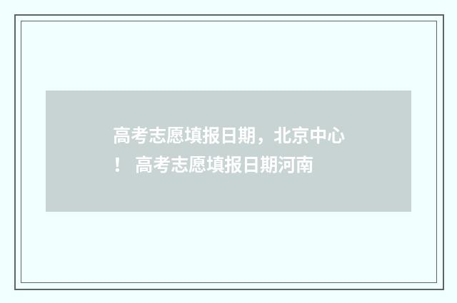 高考志愿填报日期，北京中心！ 高考志愿填报日期河南