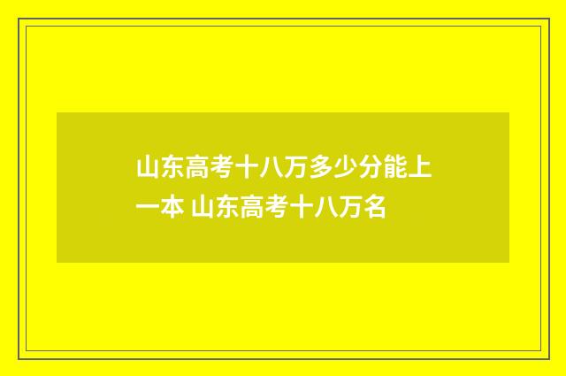 山东高考十八万多少分能上一本 山东高考十八万名
