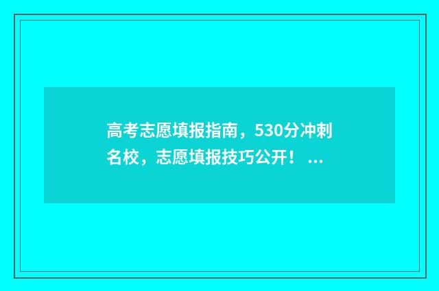 高考志愿填报指南，530分冲刺名校，志愿填报技巧公开！ 高考志愿填报