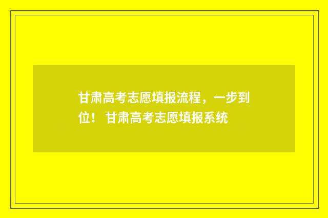 甘肃高考志愿填报流程，一步到位！ 甘肃高考志愿填报系统